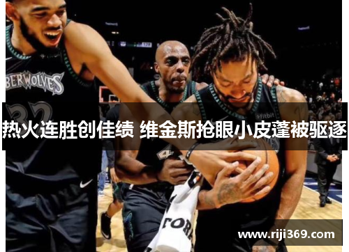 热火连胜创佳绩 维金斯抢眼小皮蓬被驱逐